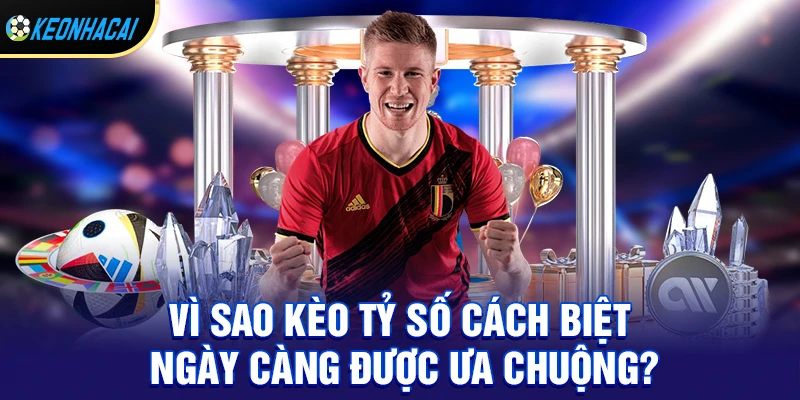 Vì sao kèo tỷ số cách biệt ngày càng được ưa chuộng?